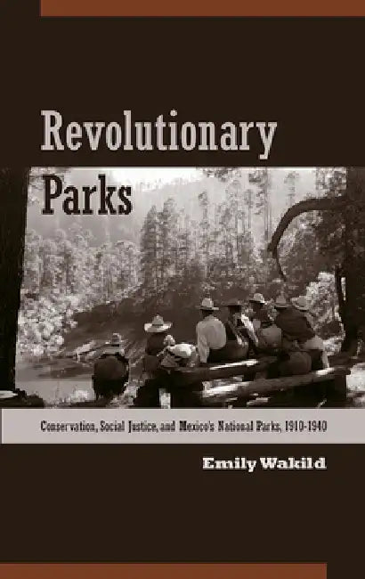 Revolutionary Parks: Conservation, Social Justice, and Mexico's National Parks, 1910-1940 by Emily Wakild