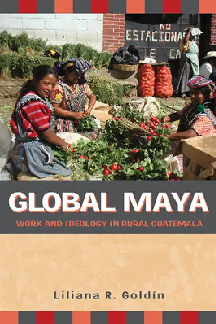 Global Maya: Work and Ideology in Rural Guatemala by Liliana R. Goldín