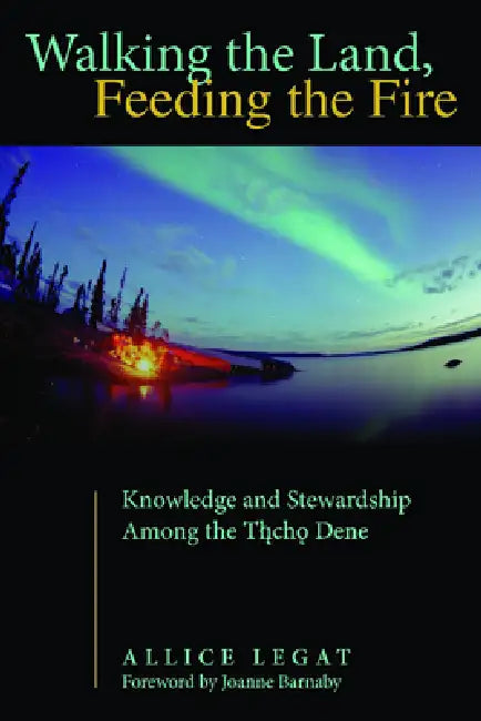 Walking the Land, Feeding the Fire: Knowledge and Stewardship Among the Tlicho Dene by Allice Legat, Joanne Barnaby