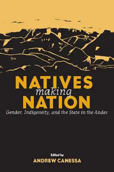 Natives Making Nation: Gender, Indigeneity, and the State in the Andes by Andrew Canessa