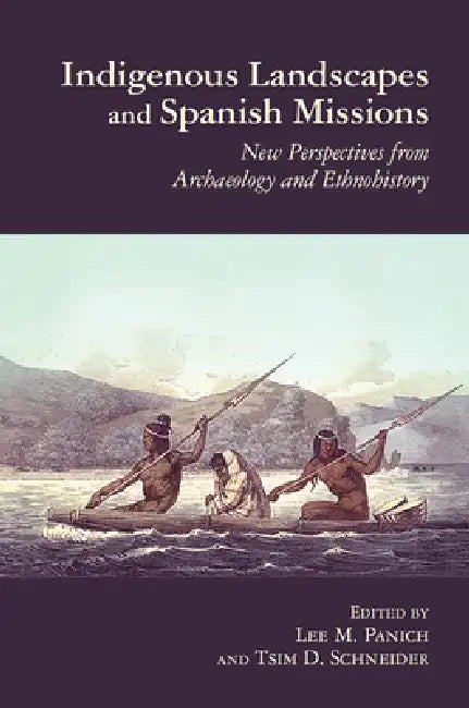 Indigenous Landscapes and Spanish Missions: New Perspectives from Archaeology and Ethnohistory by Lee Panich, Tsim D. Schneider