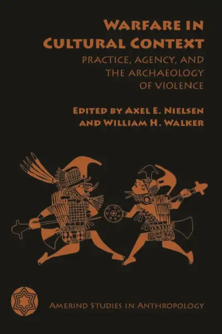 Warfare in Cultural Context: Practice, Agency, and the Archaeology of Violence by Axel E. Nielsen, William H. Walker