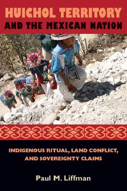 Huichol Territory and the Mexican Nation: Indigenous Ritual, Land Conflict, and Sovereignty Claims by Paul M. Liffman