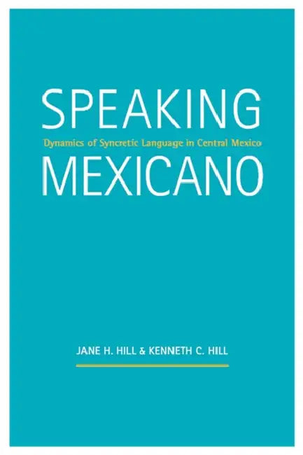 Speaking Mexicano: Dynamics of Syncretic Language in Central Mexico by Jane H. Hill, Kenneth C. Hill