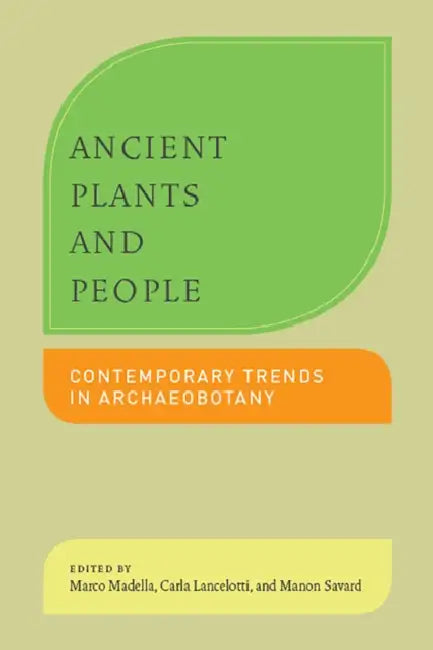 Ancient Plants and People: Contemporary Trends in Archaeobotany by Marco Madella, Carla Lancelotti, Manon Savard