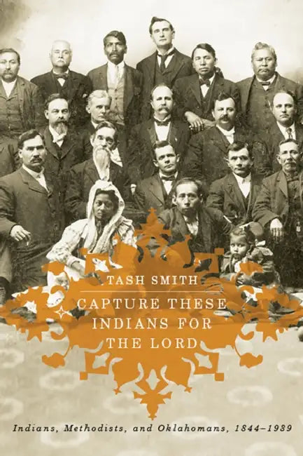 Capture These Indians for the Lord: Indians, Methodists, and Oklahomans, 1844-1939 by Tash Smith