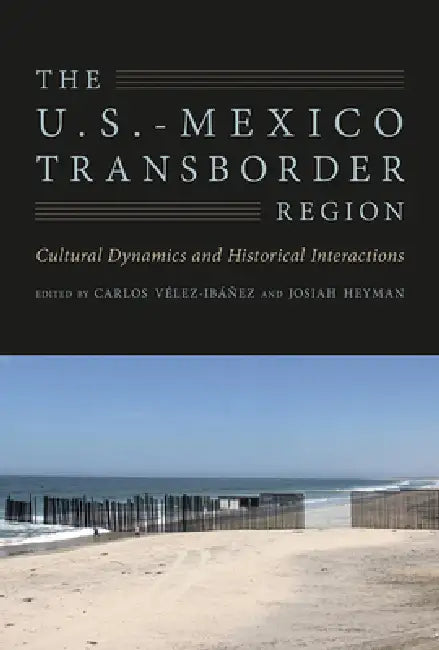 The U.S.-Mexico Transborder Region: Cultural Dynamics and Historical Interactions by Carlos G. Vélez-Ibáñez, Josiah Heyman
