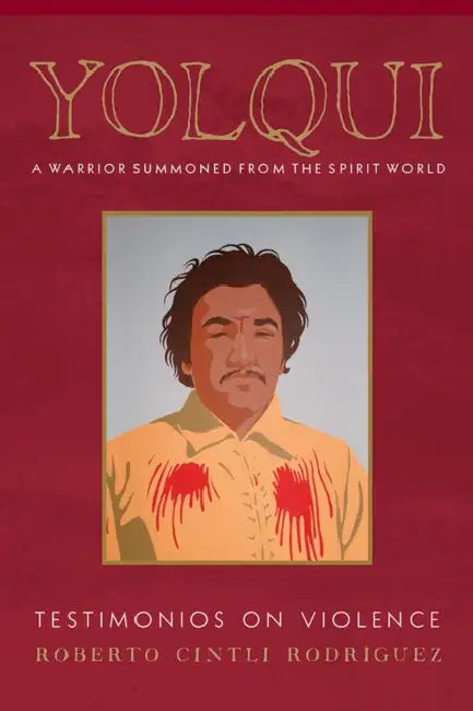 Yolqui, a Warrior Summoned from the Spirit World: Testimonios on Violence by Roberto Cintli Rodríguez, Patrisia Gonzales