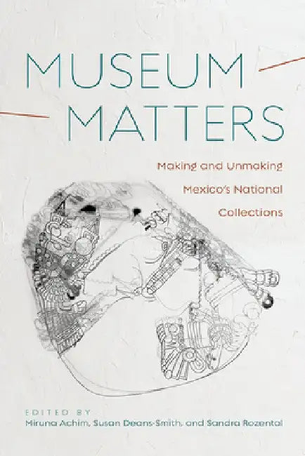 Museum Matters: Making and Unmaking Mexico's National Collections by Miruna Achim