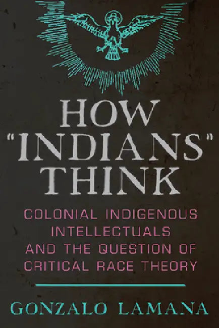 How "Indians" Think: Colonial Indigenous Intellectuals and the Question of Critical Race Theory by Gonzalo Lamana