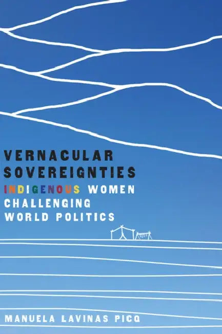 Vernacular Sovereignties: Indigenous Women Challenging World Politics by Manuela Lavinas Picq