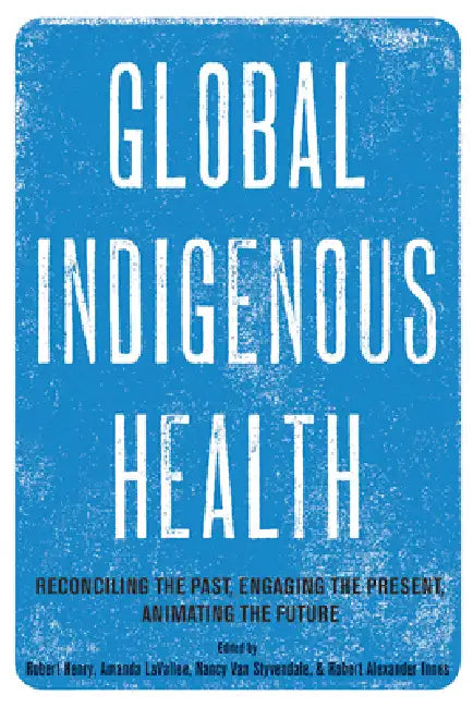 Global Indigenous Health: Reconciling the Past, Engaging the Present, Animating the Future by Robert Henry, Amanda Lavallee, Nancy Van Styvendale