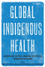 Global Indigenous Health: Reconciling the Past, Engaging the Present, Animating the Future by Robert Henry, Amanda Lavallee, Nancy Van Styvendale