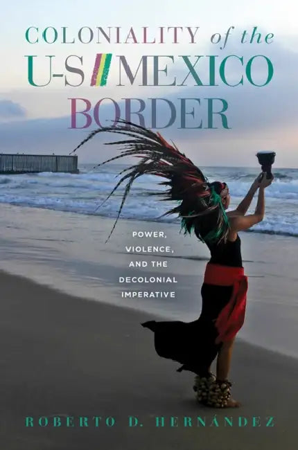Coloniality of the Us/Mexico Border: Power, Violence, and the Decolonial Imperative by Roberto D. Hernández