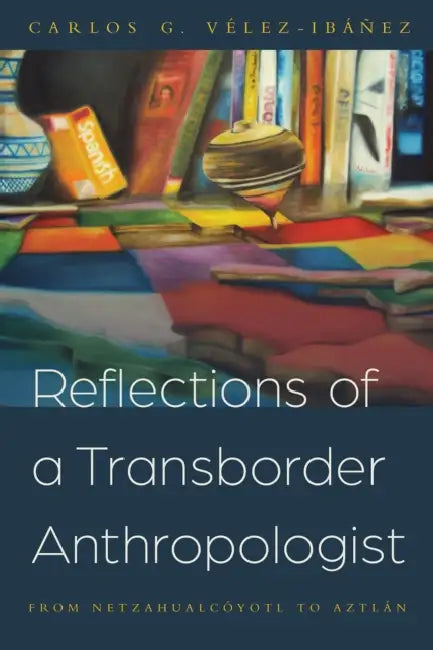 Reflections of a Transborder Anthropologist: From Netzahualcóyotl to Aztlán by Carlos G. Vélez-Ibáñez