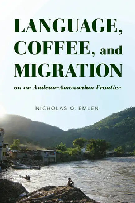 Language, Coffee, and Migration on an Andean-Amazonian Frontier by Nicholas Q. Emlen