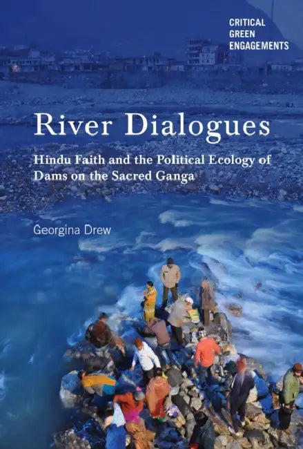 River Dialogues: Hindu Faith and the Political Ecology of Dams on the Sacred Ganga by Georgina Drew