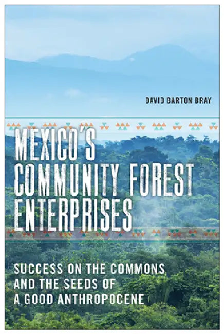 Mexico's Community Forest Enterprises: Success on the Commons and the Seeds of a Good Anthropocene by David Barton Bray