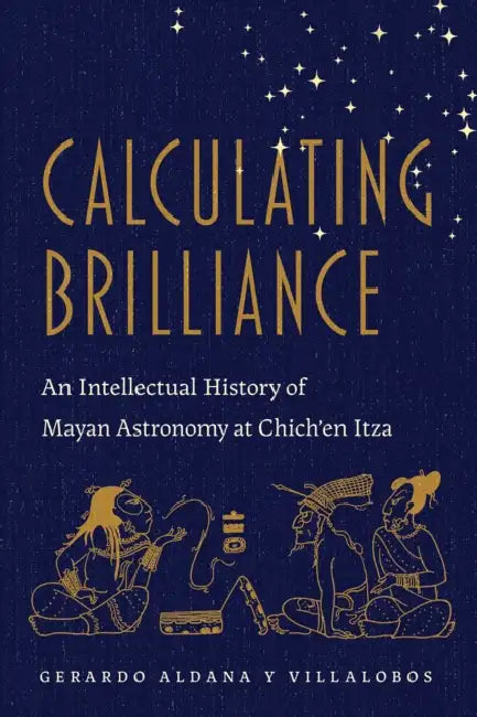 Calculating Brilliance: An Intellectual History of Mayan Astronomy at Chich'en Itza by Gerardo Aldana