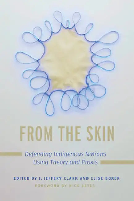 From the Skin: Defending Indigenous Nations Using Theory and PRAXIS by Jerome Jeffery Clark, Elise Boxer, Nick Estes