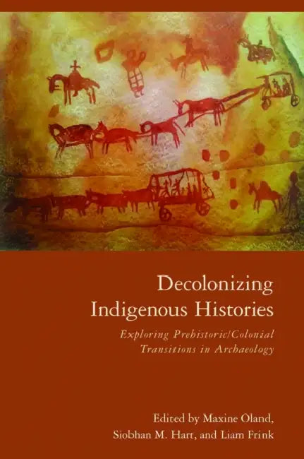 Decolonizing Indigenous Histories: Exploring Prehistoric/Colonial Transitions in Archaeology by Maxine Oland, Siobhan M. Hart, Liam Frink