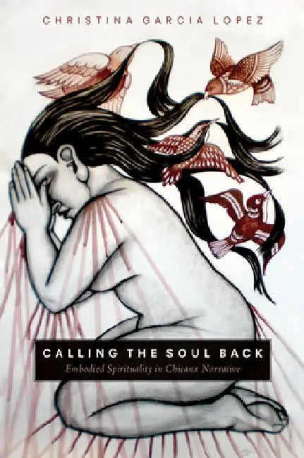 Calling the Soul Back: Embodied Spirituality in Chicanx Narrative by Christina Garcia Lopez