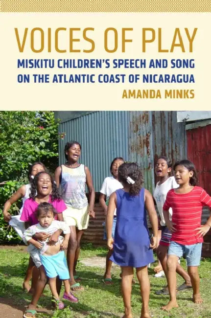 Voices of Play: Miskitu Children's Speech and Song on the Atlantic Coast of Nicaragua by Amanda Minks