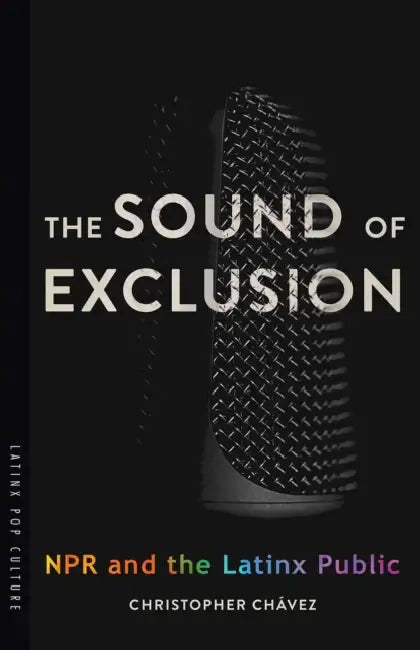 The Sound of Exclusion: NPR and the Latinx Public by Christopher Chávez
