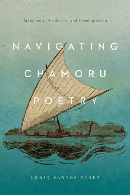 Navigating Chamoru Poetry: Indigeneity, Aesthetics, and Decolonization by Craig Santos Perez