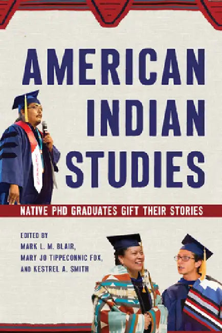 American Indian Studies: Native PhD Graduates Gift Their Stories by Mark L. M. Blair, Mary Jo Tippeconnic Fox, Kestrel A. Smith