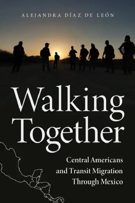 Walking Together: Central Americans and Transit Migration Through Mexico by Alejandra Díaz de León
