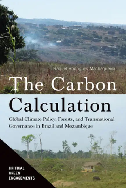 The Carbon Calculation: Global Climate Policy, Forests, and Transnational Governance in Brazil and Mozambique by Raquel Rodrigues Machaqueiro