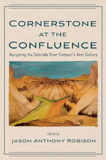 Cornerstone at the Confluence: Navigating the Colorado River Compact's Next Century by Jason A. Robison