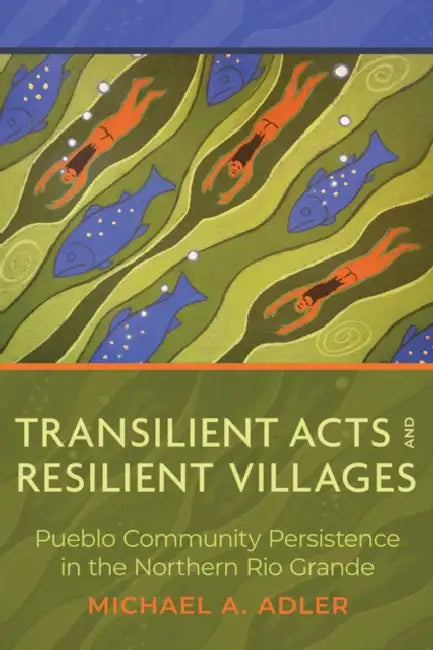 Transilient Acts and Resilient Villages: Pueblo Community Persistence in the Northern Rio Grande by Michael A. Adler