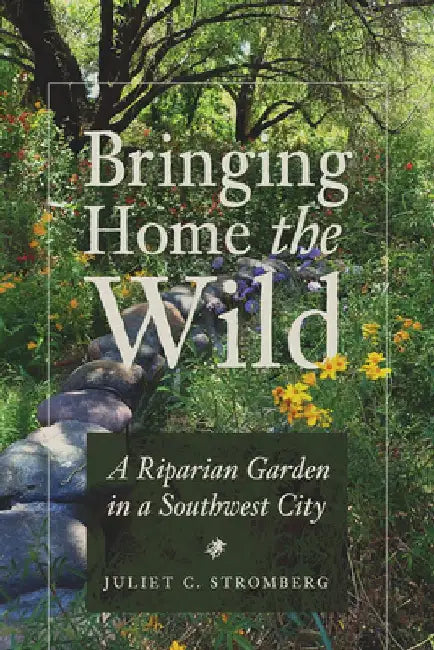 Bringing Home the Wild: A Riparian Garden in a Southwest City by Juliet C. Stromberg