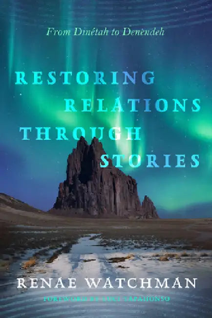 Restoring Relations Through Stories: From Dinétah to Denendeh by Renae Watchman, Luci Tapahonso