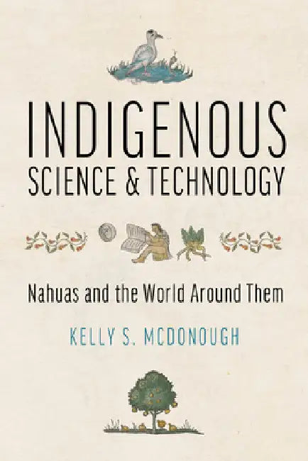 Indigenous Science and Technology: Nahuas and the World Around Them by Kelly S. McDonough