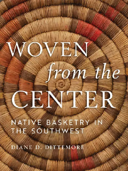 Woven from the Center: Native Basketry in the Southwest by Diane Dittemore
