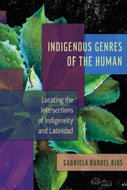 Indigenous Genres of the Human: Locating the Intersections of Indigeneity and Latinidad by Gabriela Raquel Ríos
