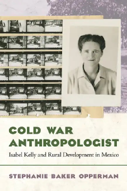 Cold War Anthropologist: Isabel Kelly and Rural Development in Mexico by Stephanie Baker Opperman