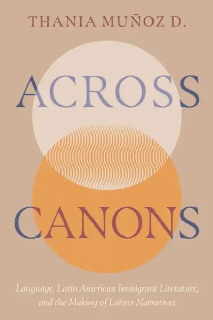 Across Canons: Language, Latin American Immigrant Literature, and the Making of Latinx Narratives by Thania Muñoz D.