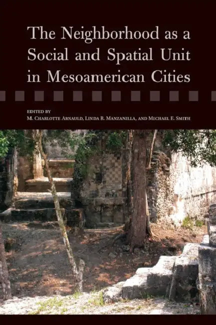 The Neighborhood as a Social and Spatial Unit in Mesoamerican Cities by M. Charlotte Arnauld, Linda R. Manzanilla, Michael E. Smith