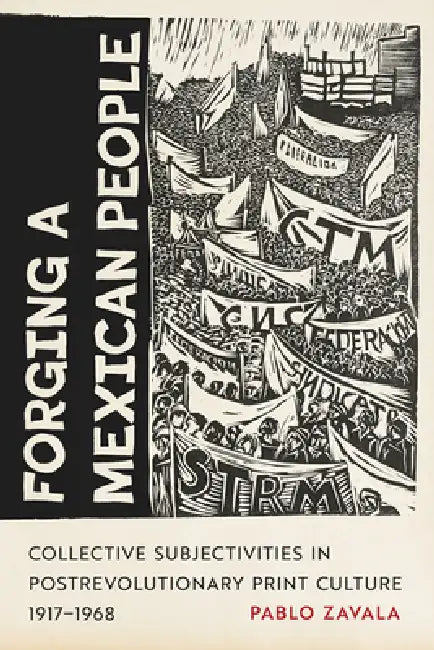 Forging a Mexican People: Collective Subjectivities in Postrevolutionary Print Culture, 1917-1968 by Pablo Zavala