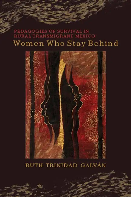 Women Who Stay Behind: Pedagogies of Survival in Rural Transmigrant Mexico by Ruth Trinidad Galván