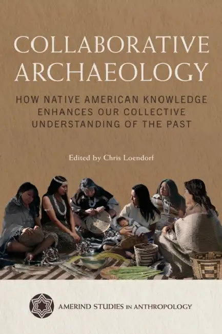 Collaborative Archaeology: How Native American Knowledge Enhances Our Collective Understanding of the Past by Chris Loendorf