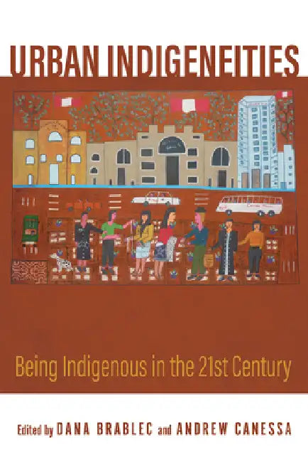 Urban Indigeneities: Being Indigenous in the Twenty-First Century by Dana Brablec, Andrew Canessa