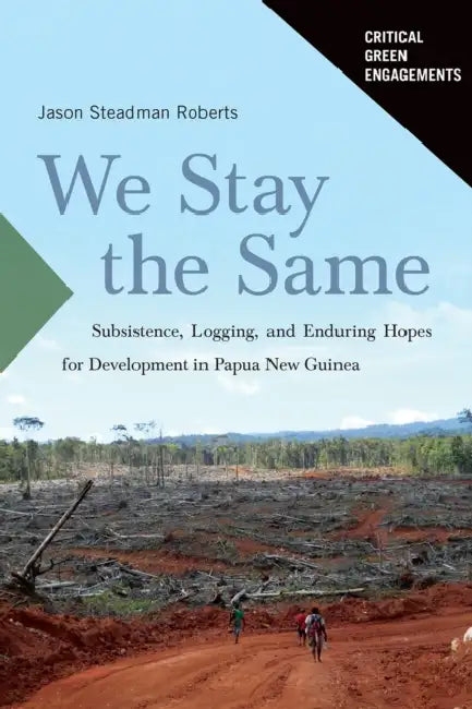 We Stay the Same: Subsistence, Logging, and Enduring Hopes for Development in Papua New Guinea by Jason Roberts