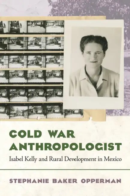 Cold War Anthropologist: Isabel Kelly and Rural Development in Mexico by Stephanie Baker Opperman