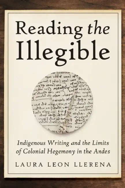 Reading the Illegible: Indigenous Writing and the Limits of Colonial Hegemony in the Andes by Laura Leon Llerena