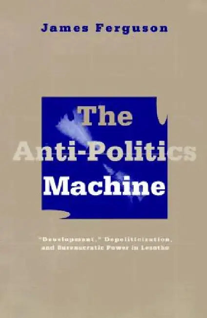 Anti-Politics Machine: Development, Depoliticization, and Bureaucratic Power in Lesotho by James Ferguson